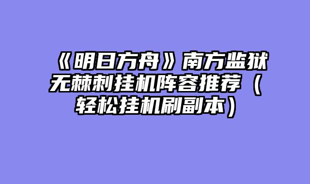 《明日方舟》南方监狱无棘刺挂机阵容推荐(轻松挂机刷副本)