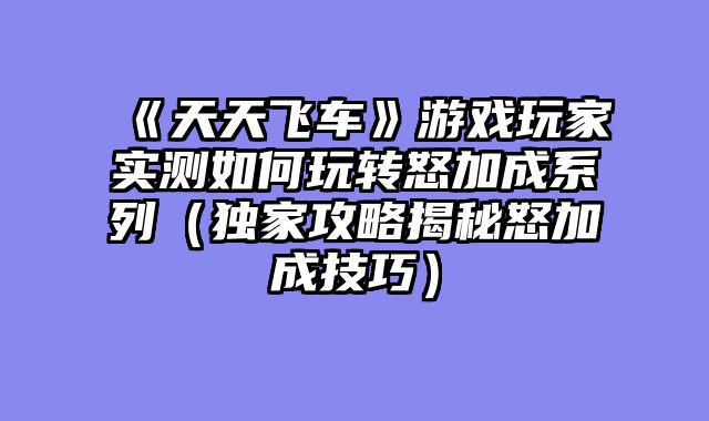 《天天飞车》游戏玩家实测如何玩转怒加成系列（独家攻略揭秘怒加成技巧）