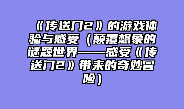 《传送门2》的游戏体验与感受（颠覆想象的谜题世界——感受《传送门2》带来的奇妙冒险）