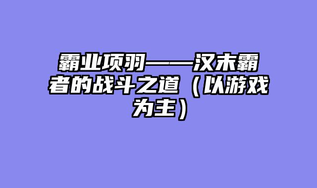 霸业项羽——汉末霸者的战斗之道（以游戏为主）