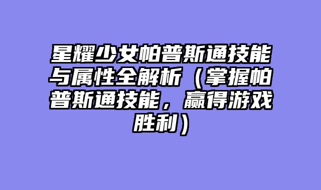 星耀少女帕普斯通技能与属性全解析（掌握帕普斯通技能，赢得游戏胜利）