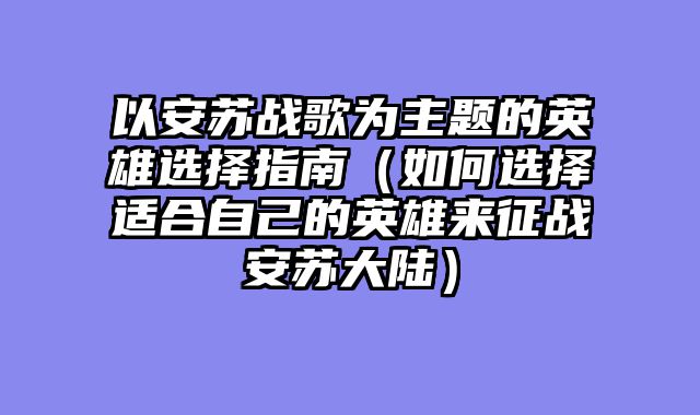 以安苏战歌为主题的英雄选择指南（如何选择适合自己的英雄来征战安苏大陆）