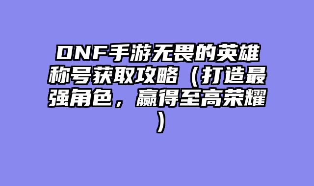 DNF手游无畏的英雄称号获取攻略（打造最强角色，赢得至高荣耀）