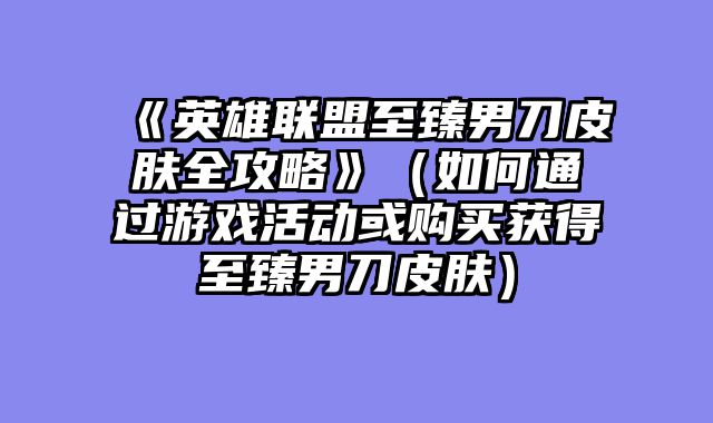 《英雄联盟至臻男刀皮肤全攻略》（如何通过游戏活动或购买获得至臻男刀皮肤）