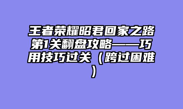 王者荣耀昭君回家之路第1关翻盘攻略——巧用技巧过关(跨过困难)