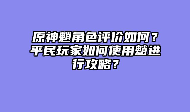 原神魈角色评价如何？平民玩家如何使用魈进行攻略？