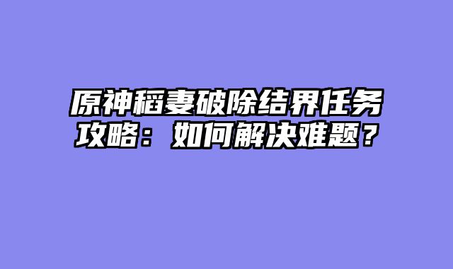 原神稻妻破除结界任务攻略：如何解决难题？