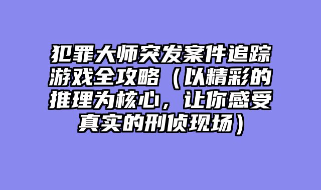 犯罪大师突发案件追踪游戏全攻略（以精彩的推理为核心，让你感受真实的刑侦现场）