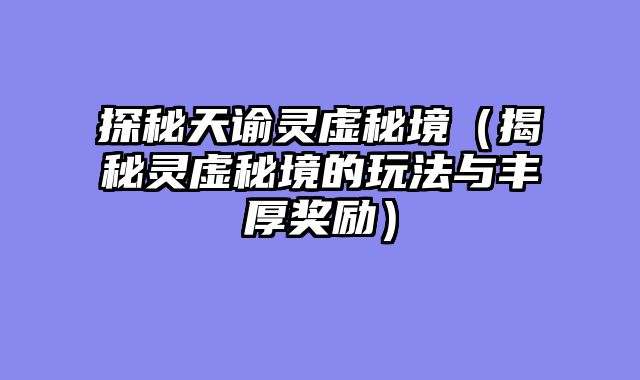 探秘天谕灵虚秘境（揭秘灵虚秘境的玩法与丰厚奖励）