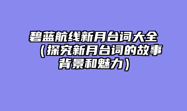碧蓝航线新月台词大全（探究新月台词的故事背景和魅力）