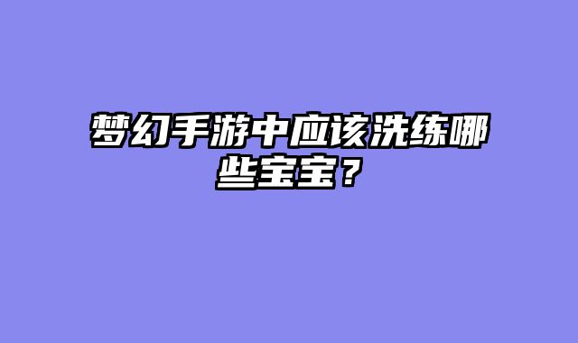 梦幻手游中应该洗练哪些宝宝？
