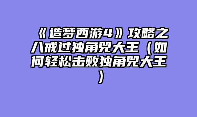 《造梦西游4》攻略之八戒过独角兕大王（如何轻松击败独角兕大王）