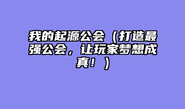 我的起源公会（打造最强公会，让玩家梦想成真！）
