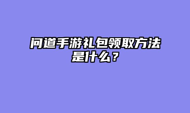 问道手游礼包领取方法是什么？