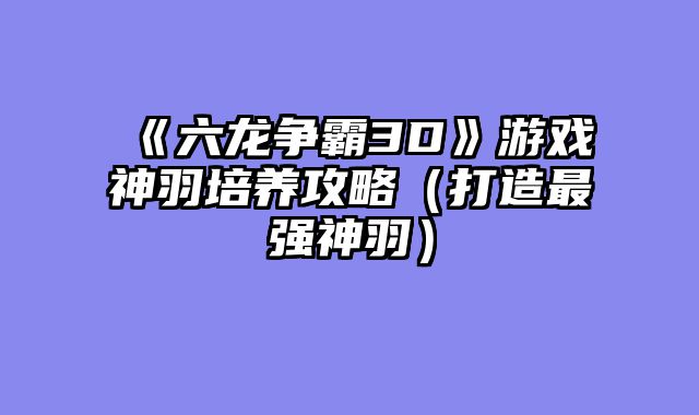 《六龙争霸3D》游戏神羽培养攻略（打造最强神羽）