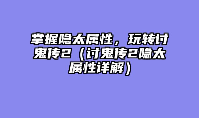掌握隐太属性，玩转讨鬼传2（讨鬼传2隐太属性详解）