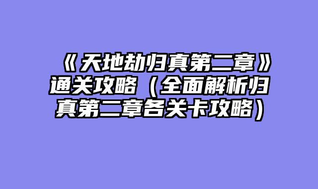《天地劫归真第二章》通关攻略（全面解析归真第二章各关卡攻略）