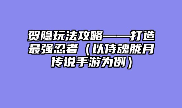 贺隐玩法攻略——打造最强忍者(以侍魂胧月传说手游为例)