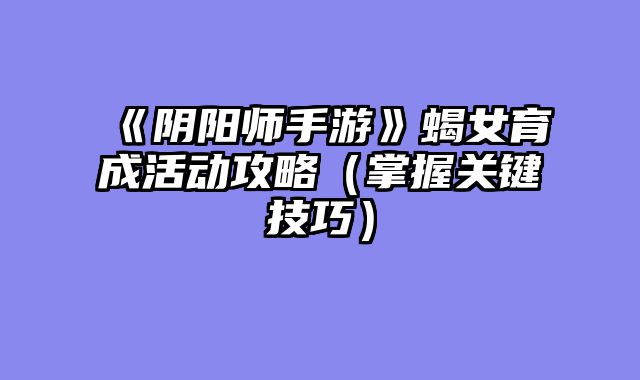 《阴阳师手游》蝎女育成活动攻略（掌握关键技巧）
