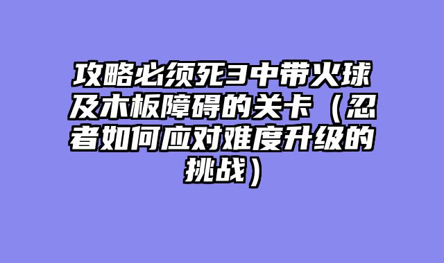 攻略必须死3中带火球及木板障碍的关卡（忍者如何应对难度升级的挑战）