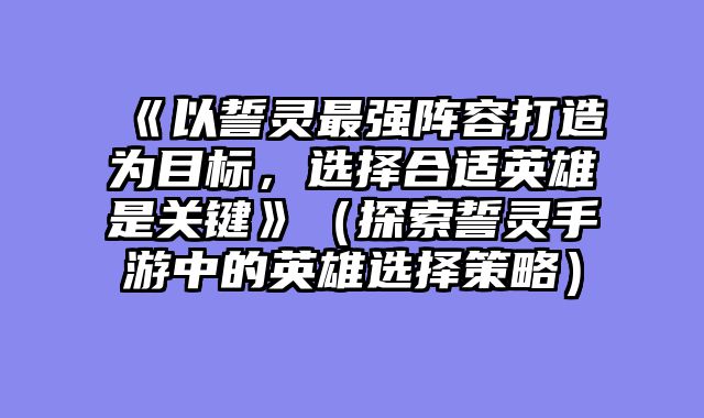 《以誓灵最强阵容打造为目标，选择合适英雄是关键》（探索誓灵手游中的英雄选择策略）