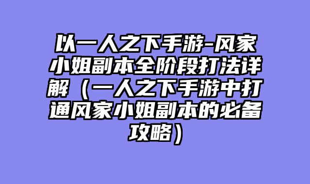以一人之下手游-风家小姐副本全阶段打法详解（一人之下手游中打通风家小姐副本的必备攻略）