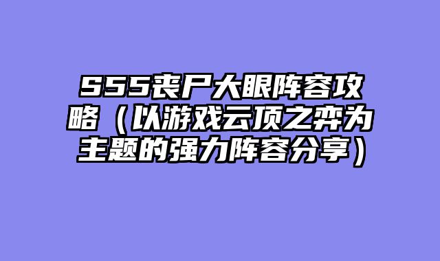 S55丧尸大眼阵容攻略（以游戏云顶之弈为主题的强力阵容分享）