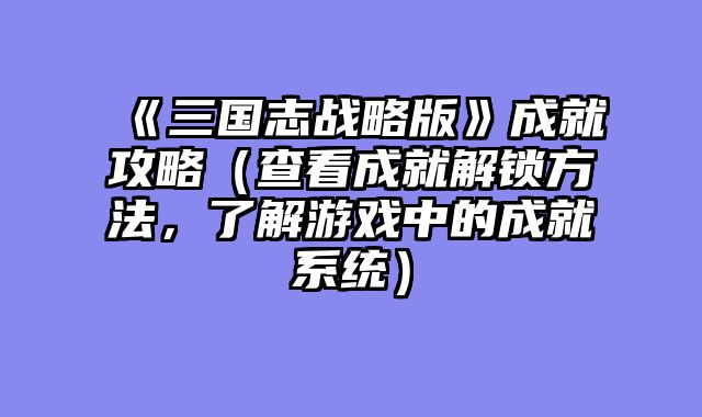 《三国志战略版》成就攻略（查看成就解锁方法，了解游戏中的成就系统）