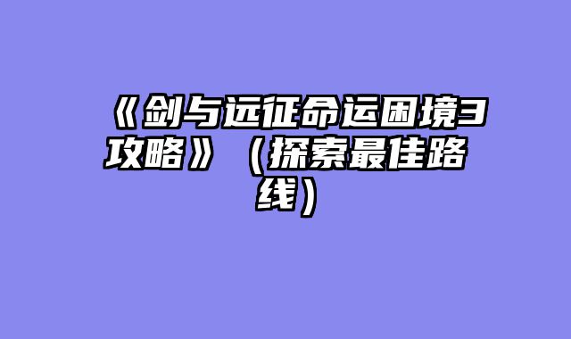 《剑与远征命运困境3攻略》（探索最佳路线）