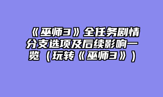 《巫师3》全任务剧情分支选项及后续影响一览（玩转《巫师3》）