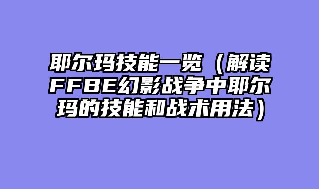 耶尔玛技能一览（解读FFBE幻影战争中耶尔玛的技能和战术用法）