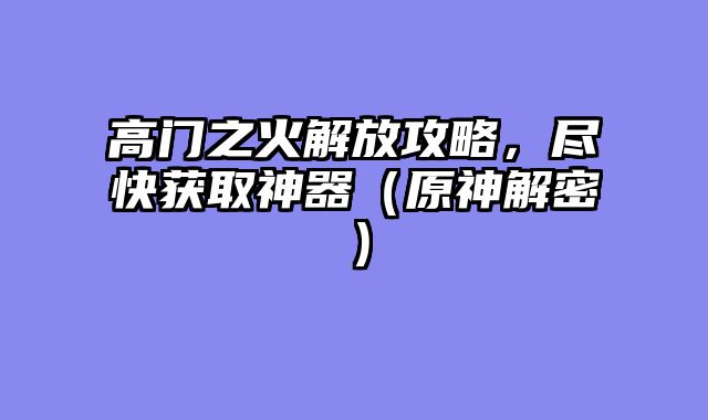 高门之火解放攻略，尽快获取神器（原神解密）