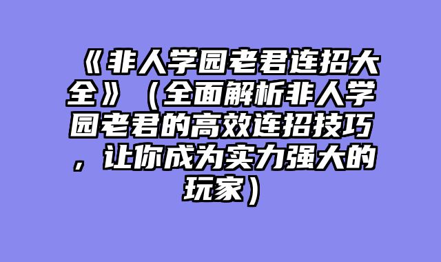 《非人学园老君连招大全》（全面解析非人学园老君的高效连招技巧，让你成为实力强大的玩家）