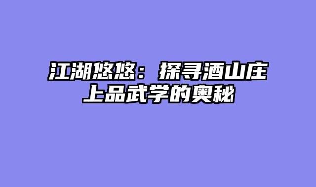 江湖悠悠：探寻酒山庄上品武学的奥秘