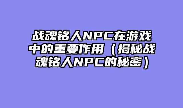 战魂铭人NPC在游戏中的重要作用（揭秘战魂铭人NPC的秘密）