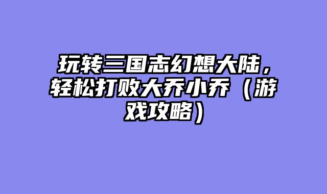 玩转三国志幻想大陆，轻松打败大乔小乔（游戏攻略）