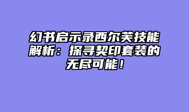 幻书启示录西尔芙技能解析：探寻契印套装的无尽可能！