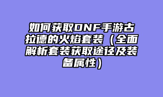 如何获取DNF手游古拉德的火焰套装（全面解析套装获取途径及装备属性）