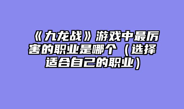 《九龙战》游戏中最厉害的职业是哪个（选择适合自己的职业）