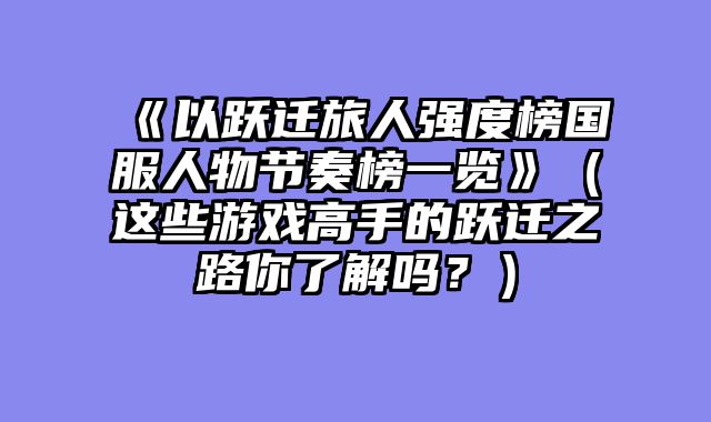《以跃迁旅人强度榜国服人物节奏榜一览》（这些游戏高手的跃迁之路你了解吗？）