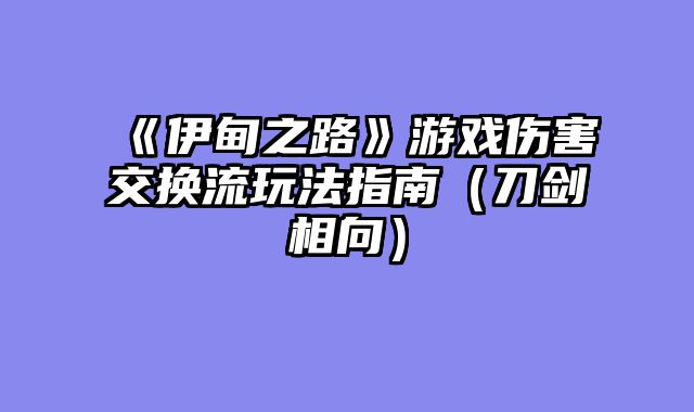 《伊甸之路》游戏伤害交换流玩法指南（刀剑相向）