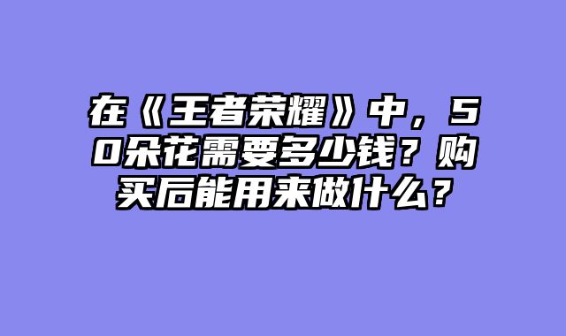 在《王者荣耀》中，50朵花需要多少钱？购买后能用来做什么？
