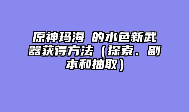 原神玛海菈的水色新武器获得方法(探索、副本和抽取)