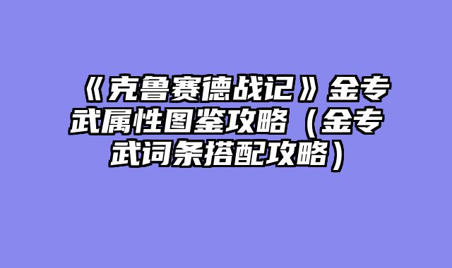 《克鲁赛德战记》金专武属性图鉴攻略（金专武词条搭配攻略）