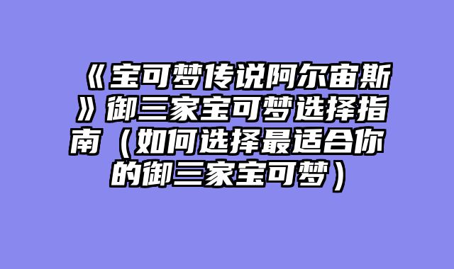 《宝可梦传说阿尔宙斯》御三家宝可梦选择指南（如何选择最适合你的御三家宝可梦）