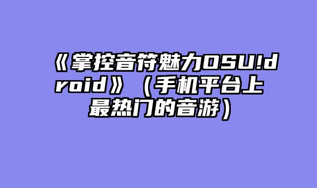 《掌控音符魅力OSU!droid》（手机平台上最热门的音游）