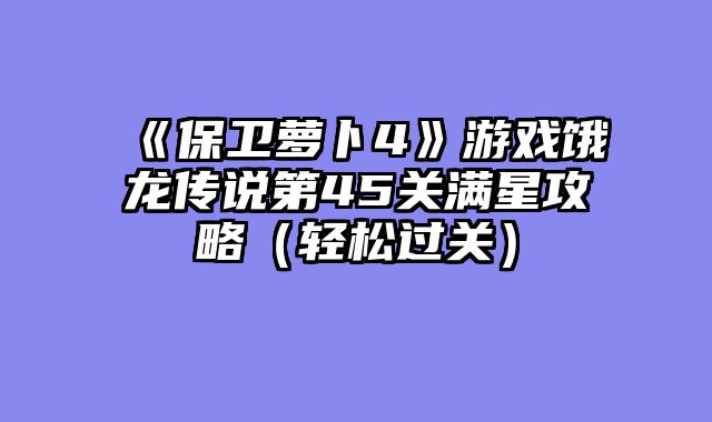 《保卫萝卜4》游戏饿龙传说第45关满星攻略（轻松过关）