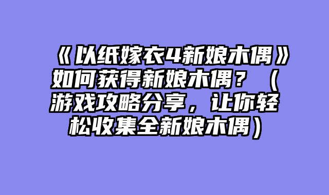 《以纸嫁衣4新娘木偶》如何获得新娘木偶？（游戏攻略分享，让你轻松收集全新娘木偶）