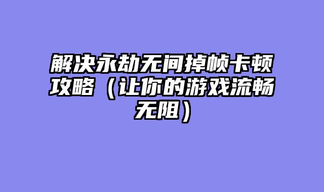 解决永劫无间掉帧卡顿攻略(让你的游戏流畅无阻)