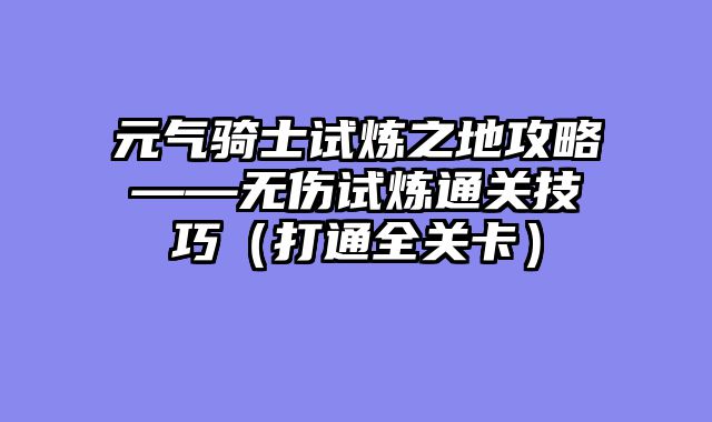 元气骑士试炼之地攻略——无伤试炼通关技巧（打通全关卡）